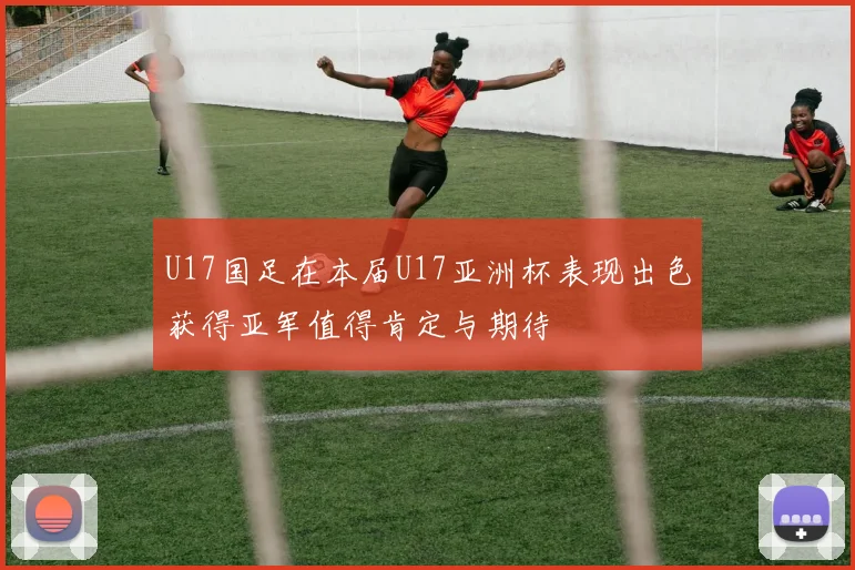 U17国足在本届U17亚洲杯表现出色获得亚军值得肯定与期待
