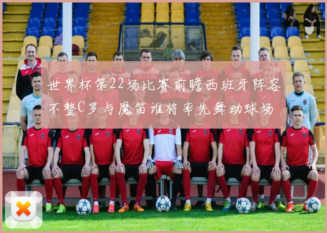 世界杯第22场比赛前瞻西班牙阵容不整C罗与魔笛谁将率先舞动球场