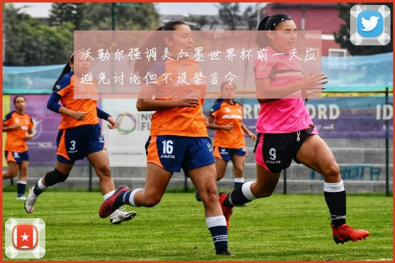 沃勒尔强调美加墨世界杯前一天应避免讨论但不设禁言令