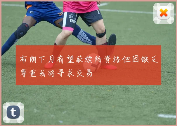 布朗下月有望获续约资格但因缺乏尊重或将寻求交易