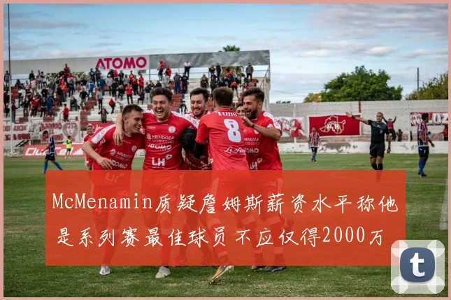 McMenamin质疑詹姆斯薪资水平称他是系列赛最佳球员不应仅得2000万