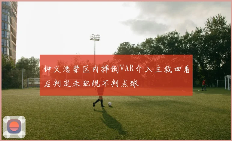 钟义浩禁区内摔倒VAR介入主裁回看后判定未犯规不判点球