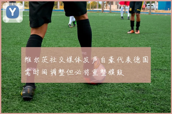 维尔茨社交媒体发声自豪代表德国需时间调整但必将重整旗鼓