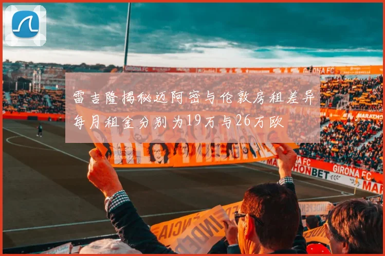 雷吉隆揭秘迈阿密与伦敦房租差异每月租金分别为19万与26万欧