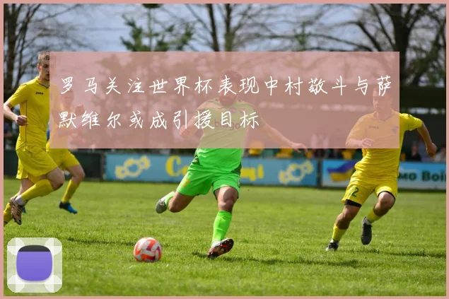 罗马关注世界杯表现中村敬斗与萨默维尔或成引援目标