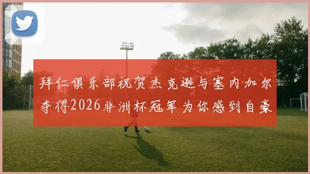 拜仁俱乐部祝贺杰克逊与塞内加尔夺得2026非洲杯冠军为你感到自豪