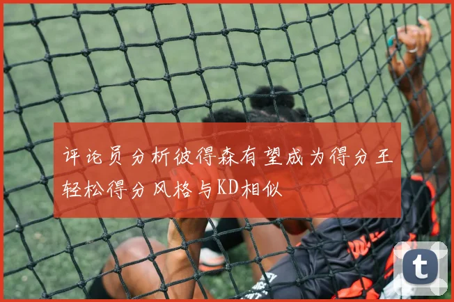 评论员分析彼得森有望成为得分王轻松得分风格与KD相似