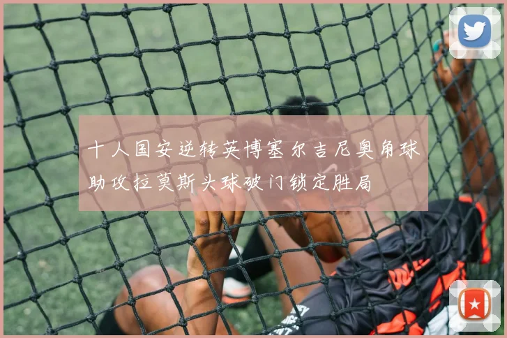 十人国安逆转英博塞尔吉尼奥角球助攻拉莫斯头球破门锁定胜局