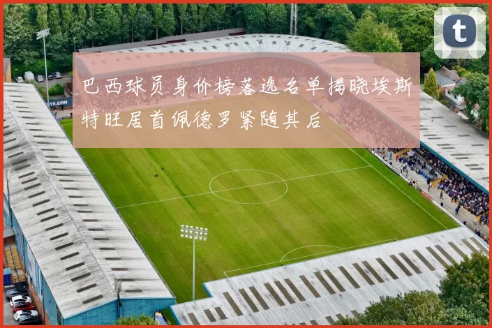 巴西球员身价榜落选名单揭晓埃斯特旺居首佩德罗紧随其后