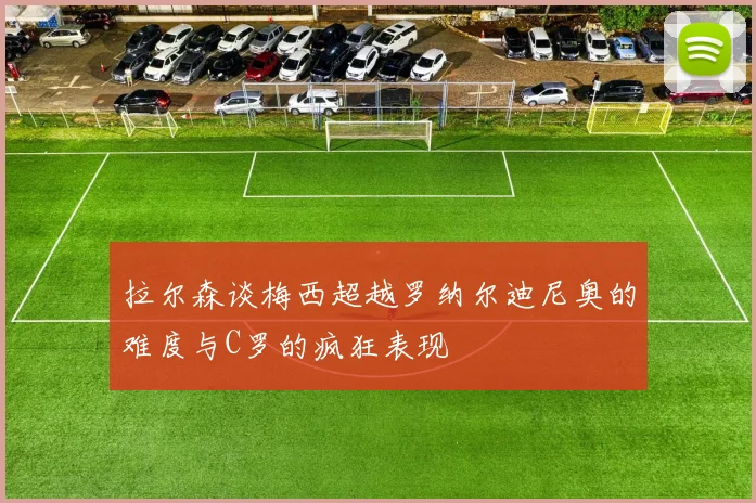拉尔森谈梅西超越罗纳尔迪尼奥的难度与C罗的疯狂表现