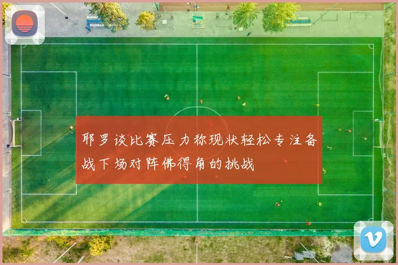 耶罗谈比赛压力称现状轻松专注备战下场对阵佛得角的挑战