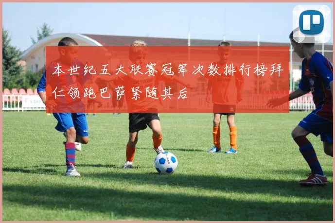 本世纪五大联赛冠军次数排行榜拜仁领跑巴萨紧随其后