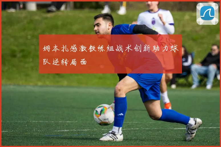 姆本扎感激教练组战术创新助力球队逆转局面