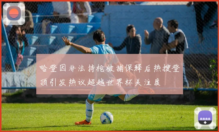 哈登因非法持枪被捕保释后热搜登顶引发热议超越世界杯关注度