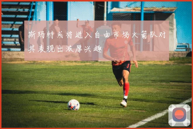 斯玛特或将进入自由市场火箭队对其表现出浓厚兴趣