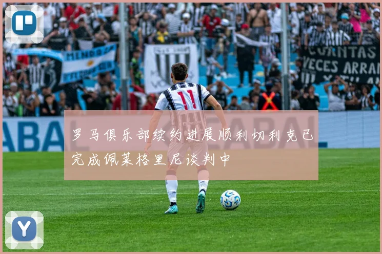 罗马俱乐部续约进展顺利切利克已完成佩莱格里尼谈判中