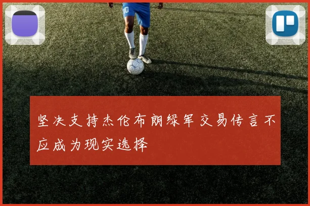 坚决支持杰伦布朗绿军交易传言不应成为现实选择