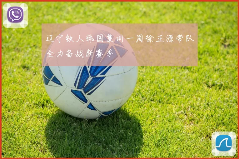 辽宁铁人韩国集训一周徐正源带队全力备战新赛季