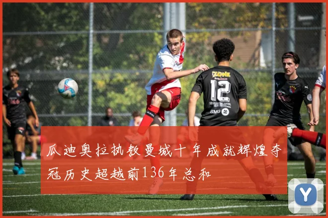 瓜迪奥拉执教曼城十年成就辉煌夺冠历史超越前136年总和