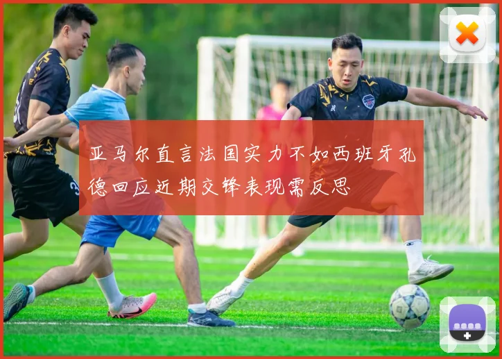 亚马尔直言法国实力不如西班牙孔德回应近期交锋表现需反思