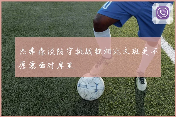 杰弗森谈防守挑战称相比文班更不愿意面对库里