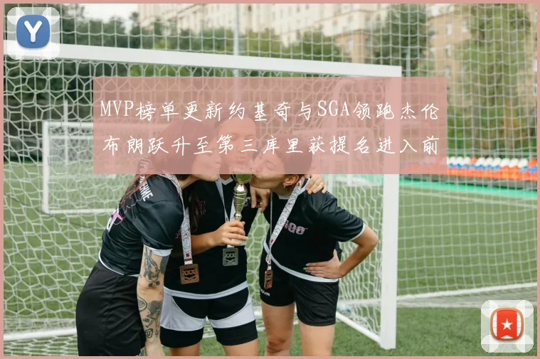 MVP榜单更新约基奇与SGA领跑杰伦布朗跃升至第三库里获提名进入前十