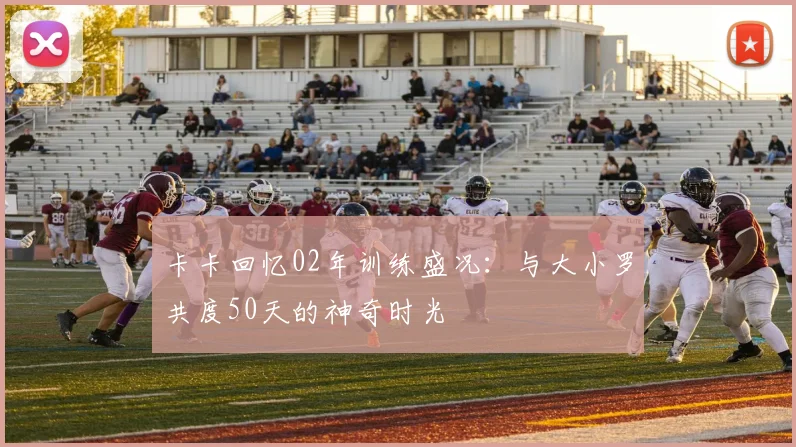 卡卡回忆02年训练盛况：与大小罗共度50天的神奇时光