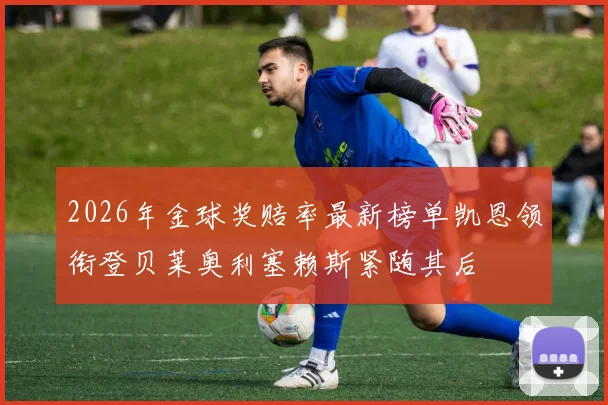 2026年金球奖赔率最新榜单凯恩领衔登贝莱奥利塞赖斯紧随其后